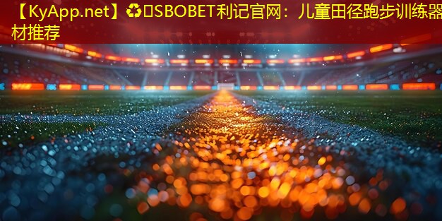 ♻️SBOBET利记官网：儿童田径跑步训练器材推荐