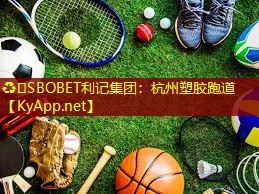 ♻️SBOBET利记集团：杭州塑胶跑道