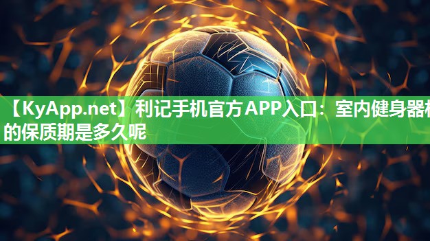 利记手机官方APP入口：室内健身器材的保质期是多久呢