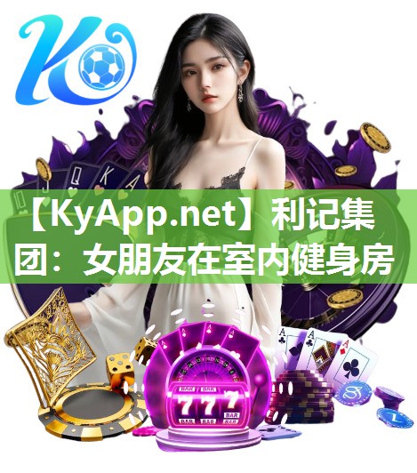 利记集团：女朋友在室内健身房