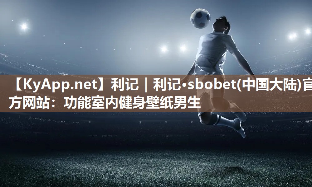 利记｜利记·sbobet(中国大陆)官方网站：功能室内健身壁纸男生