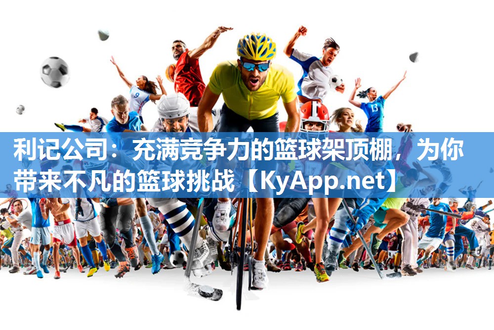 利记公司：充满竞争力的篮球架顶棚，为你带来不凡的篮球挑战