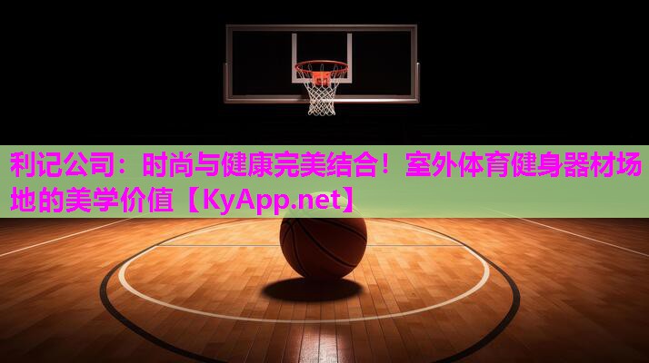 利记公司：时尚与健康完美结合！室外体育健身器材场地的美学价值