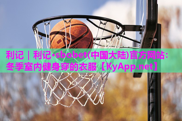 利记｜利记·sbobet(中国大陆)官方网站：冬季室内健身穿的衣服
