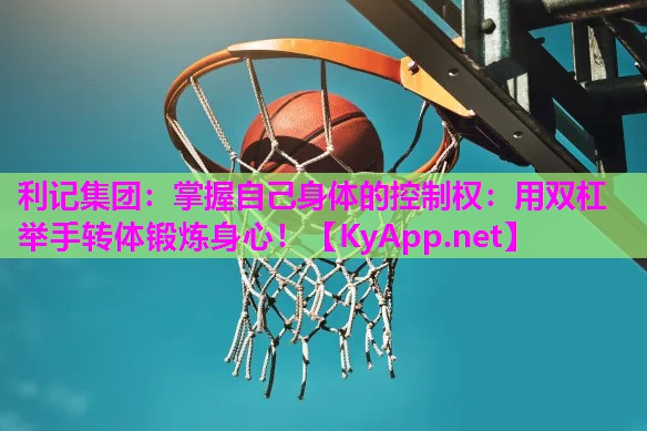 利记集团：掌握自己身体的控制权：用双杠举手转体锻炼身心！