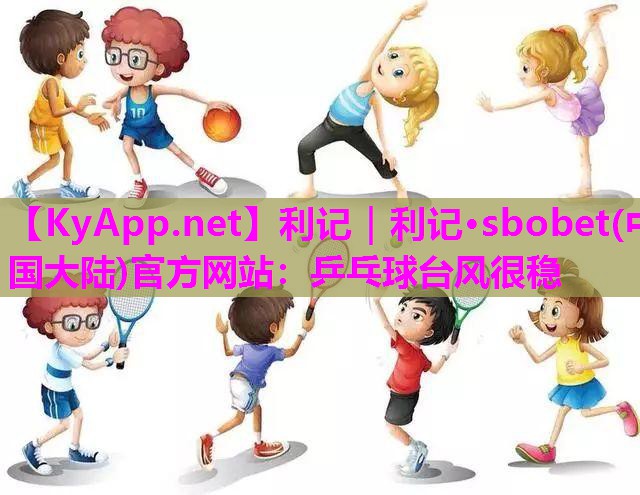 利记｜利记·sbobet(中国大陆)官方网站：乒乓球台风很稳