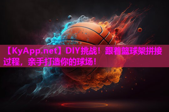 DIY挑战！跟着篮球架拼接过程，亲手打造你的球场！