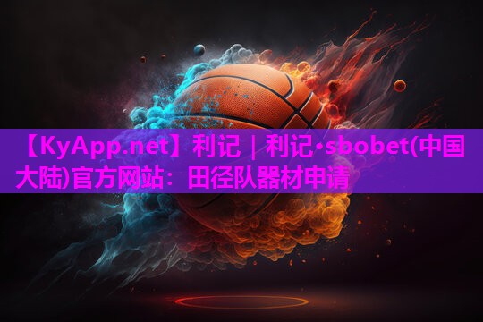 利记｜利记·sbobet(中国大陆)官方网站：田径队器材申请