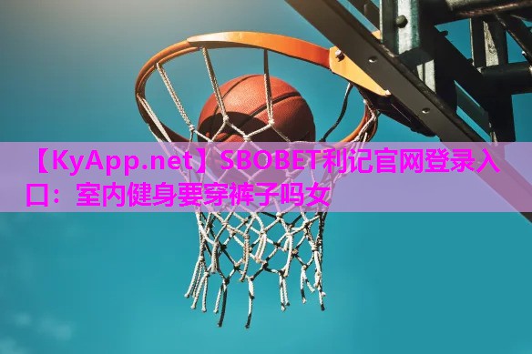 SBOBET利记官网登录入口：室内健身要穿裤子吗女