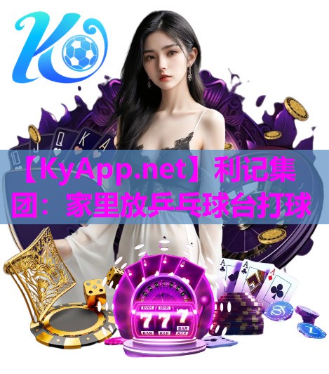 利记集团：家里放乒乓球台打球