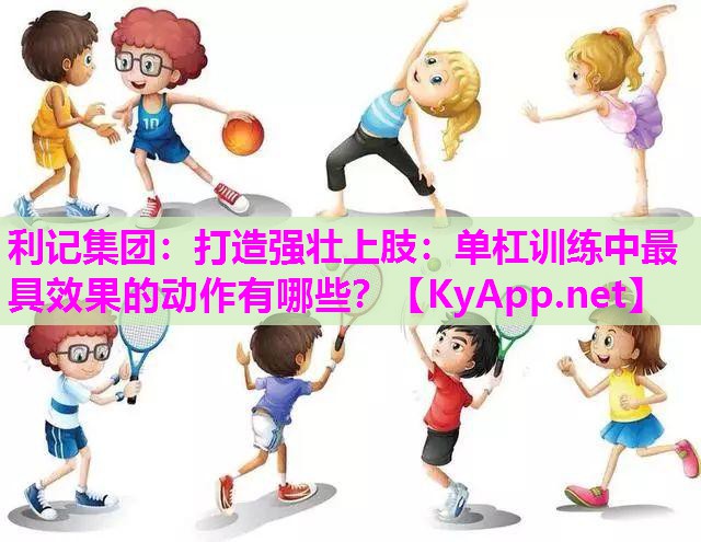 利记集团：打造强壮上肢：单杠训练中最具效果的动作有哪些？