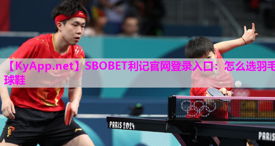 SBOBET利记官网登录入口：怎么选羽毛球鞋