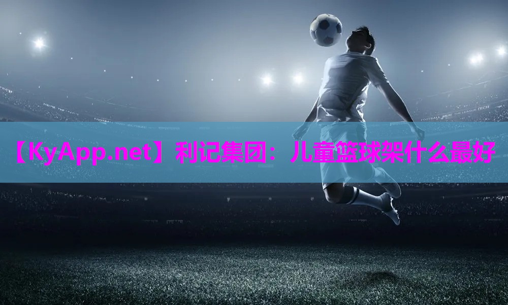 利记集团：儿童篮球架什么最好