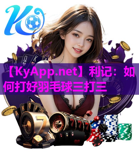 利记：如何打好羽毛球三打三