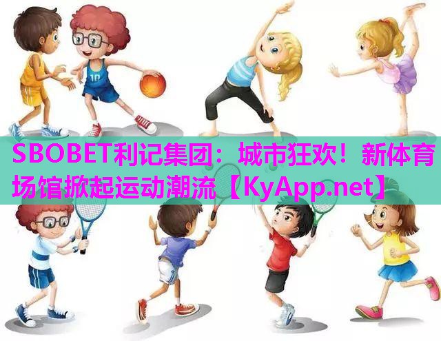 SBOBET利记集团：城市狂欢！新体育场馆掀起运动潮流