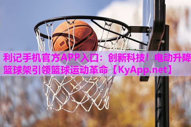利记手机官方APP入口：创新科技！电动升降篮球架引领篮球运动革命