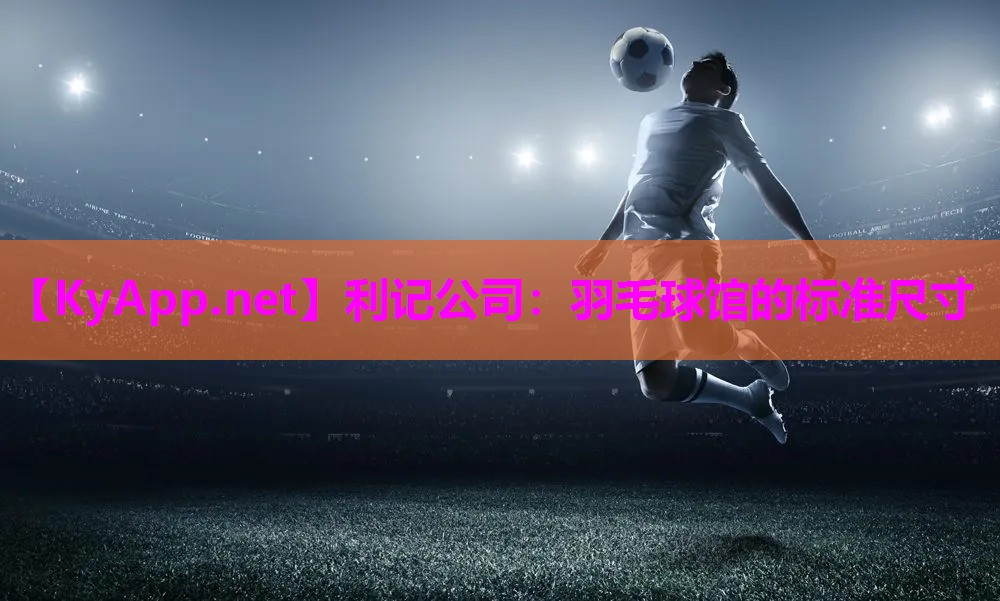利记公司：羽毛球馆的标准尺寸