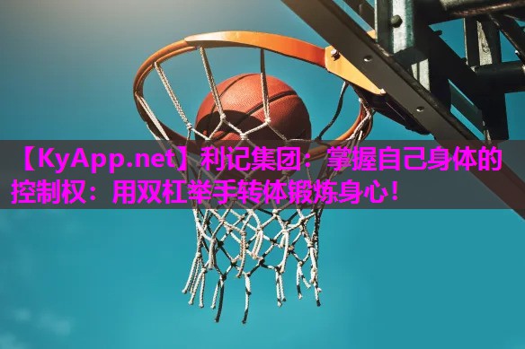 掌握自己身体的控制权:用双杠举手转体锻炼身心! 掌握自己身体的控制权:用双杠举手转体锻炼身心!