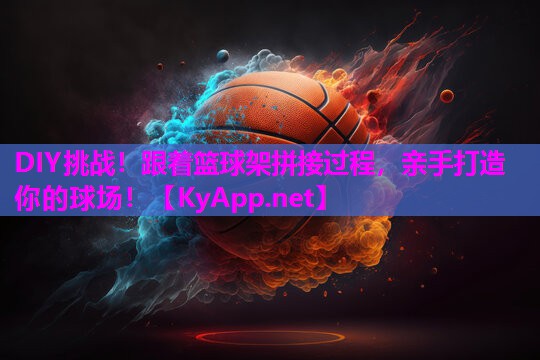 DIY挑战！跟着篮球架拼接过程，亲手打造你的球场！