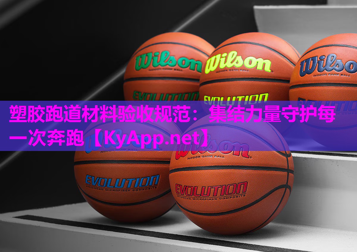 塑胶跑道材料验收规范:集结力量守护每一次奔跑 塑胶跑道材料验收规范:集结力量守护每一次奔跑