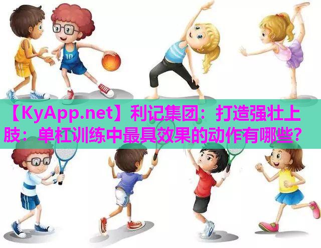 打造强壮上肢:单杠训练中最具效果的动作有哪些? 打造强壮上肢:单杠训练中最具效果的动作有哪些?